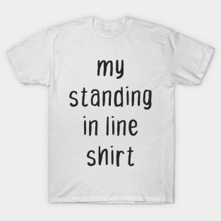 My standing in line shirt. T-Shirt